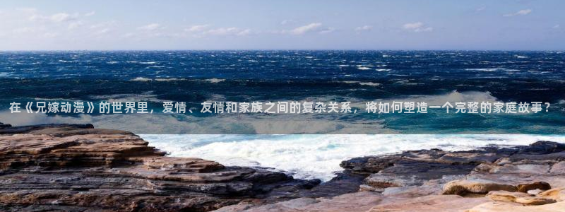 omofun动漫app下载：在《兄嫁动漫》的世界里，爱情、友情和家族之间的复杂关系，将如何塑造一个完整的家庭故事？