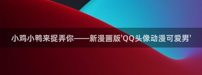 omofun动漫中心：小鸡小鸭来捉弄你——新漫画版\'QQ头像动漫可爱男\'