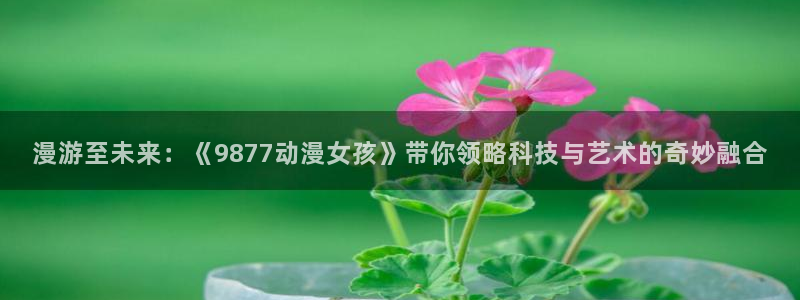 omofun动漫更新版本：漫游至未来：《9877动漫女孩》带你领略科技与艺术的奇妙融合